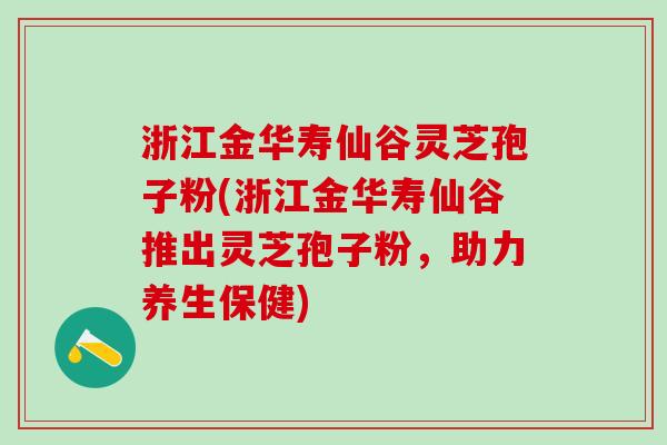 浙江金华寿仙谷灵芝孢子粉(浙江金华寿仙谷推出灵芝孢子粉，助力养生保健)