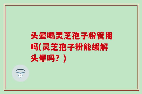 头晕喝灵芝孢子粉管用吗(灵芝孢子粉能缓解头晕吗？)