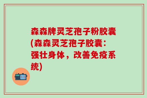森森牌灵芝孢子粉胶囊(森森灵芝孢子胶囊：强壮身体，改善免疫系统)