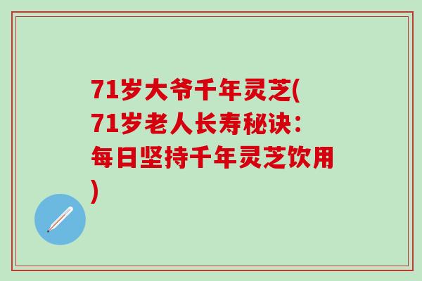 71岁大爷千年灵芝(71岁老人长寿秘诀：每日坚持千年灵芝饮用)