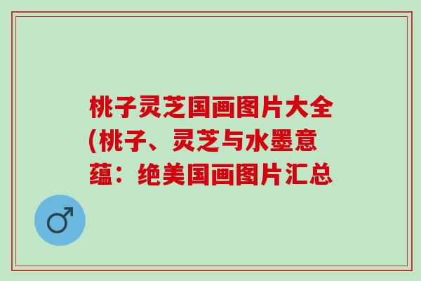 桃子灵芝国画图片大全(桃子、灵芝与水墨意蕴：绝美国画图片汇总
