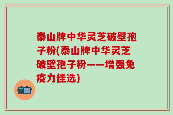 泰山牌中华灵芝破壁孢子粉(泰山牌中华灵芝破壁孢子粉——增强佳选) 泰山牌中华灵芝破壁孢子粉(泰山牌中华灵芝破壁孢子粉——增强佳选)