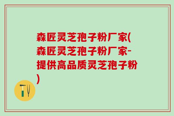 森匠灵芝孢子粉厂家(森匠灵芝孢子粉厂家-提供高品质灵芝孢子粉)