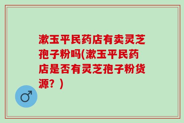 漱玉平民药店有卖灵芝孢子粉吗(漱玉平民药店是否有灵芝孢子粉货源？)