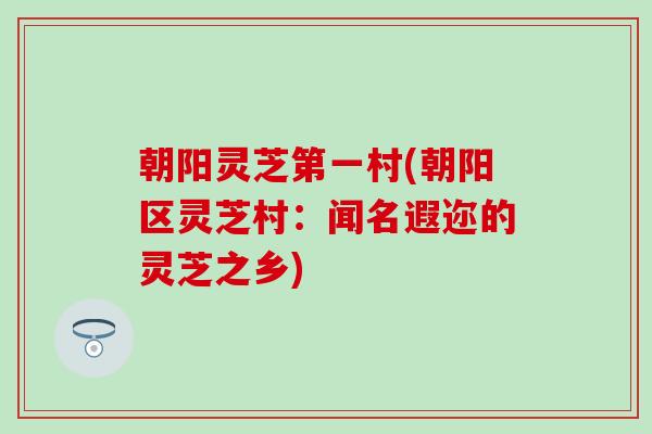 朝阳灵芝第一村(朝阳区灵芝村：闻名遐迩的灵芝之乡)