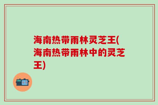 海南热带雨林灵芝王(海南热带雨林中的灵芝王)