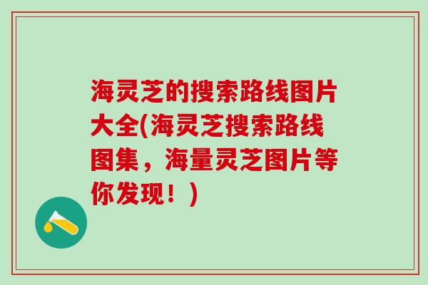 海灵芝的搜索路线图片大全(海灵芝搜索路线图集，海量灵芝图片等你发现！)