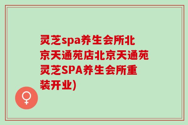 灵芝spa养生会所北京天通苑店北京天通苑灵芝SPA养生会所重装开业)