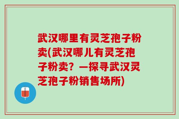 武汉哪里有灵芝孢子粉卖(武汉哪儿有灵芝孢子粉卖？—探寻武汉灵芝孢子粉销售场所)