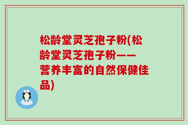 松龄堂灵芝孢子粉(松龄堂灵芝孢子粉—— 营养丰富的自然保健佳品)