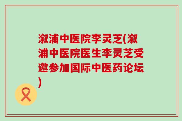 溆浦中医院李灵芝(溆浦中医院医生李灵芝受邀参加国际中医药论坛)