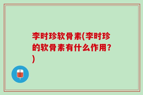 李时珍软骨素(李时珍的软骨素有什么作用？)