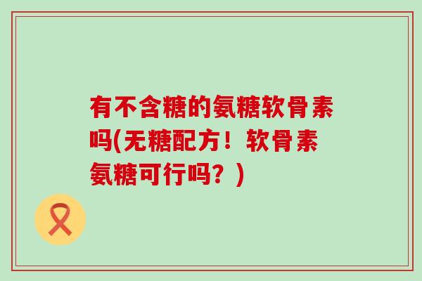 有不含糖的氨糖软骨素吗(无糖配方！软骨素氨糖可行吗？)