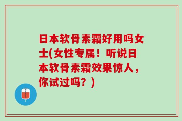 日本软骨素霜好用吗女士(女性专属！听说日本软骨素霜效果惊人，你试过吗？)