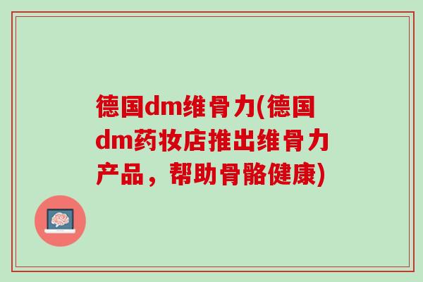 德国dm维骨力(德国dm药妆店推出维骨力产品，帮助骨骼健康)