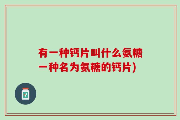 有一种钙片叫什么氨糖一种名为氨糖的钙片)