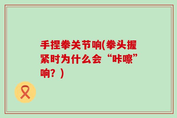 手捏拳关节响(拳头握紧时为什么会“咔嚓”响？)