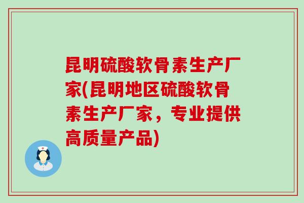 昆明硫酸软骨素生产厂家(昆明地区硫酸软骨素生产厂家，专业提供高质量产品)