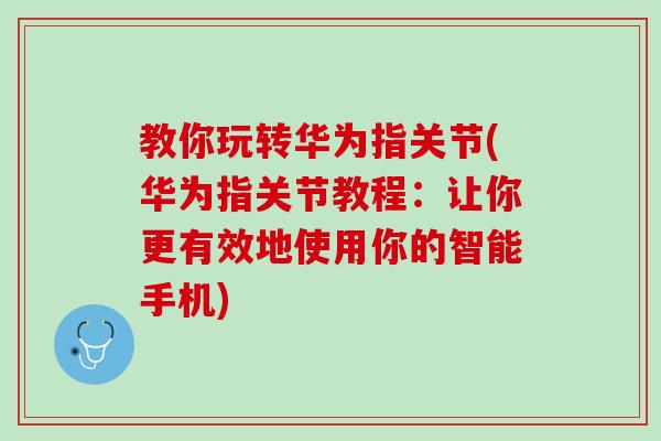 教你玩转华为指关节(华为指关节教程：让你更有效地使用你的智能手机)