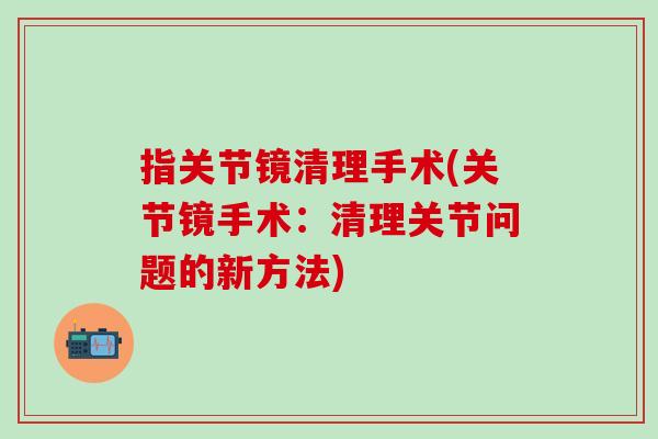 指关节镜清理手术(关节镜手术：清理关节问题的新方法)
