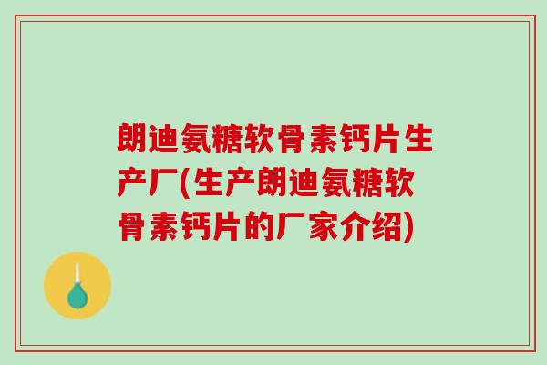 朗迪氨糖软骨素钙片生产厂(生产朗迪氨糖软骨素钙片的厂家介绍)