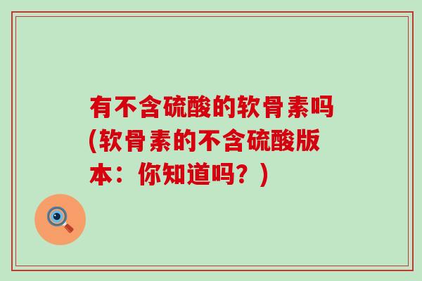 有不含硫酸的软骨素吗(软骨素的不含硫酸版本：你知道吗？)