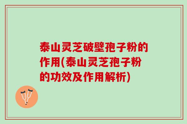 泰山灵芝破壁孢子粉的作用(泰山灵芝孢子粉的功效及作用解析)