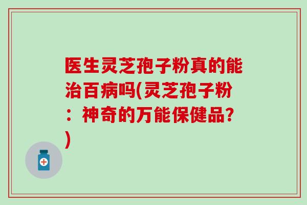 医生灵芝孢子粉真的能治百病吗(灵芝孢子粉：神奇的万能保健品？)