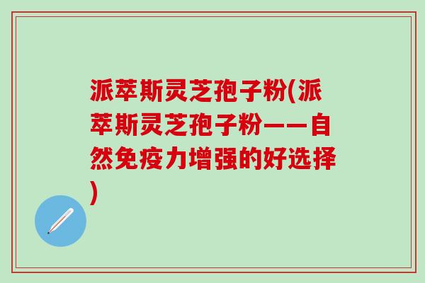 派萃斯灵芝孢子粉(派萃斯灵芝孢子粉——自然免疫力增强的好选择)