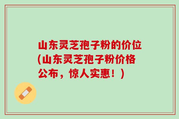 山东灵芝孢子粉的价位(山东灵芝孢子粉价格公布,惊人实惠!) 山东灵芝孢子粉的价位(山东灵芝孢子粉价格公布,惊人实惠!)