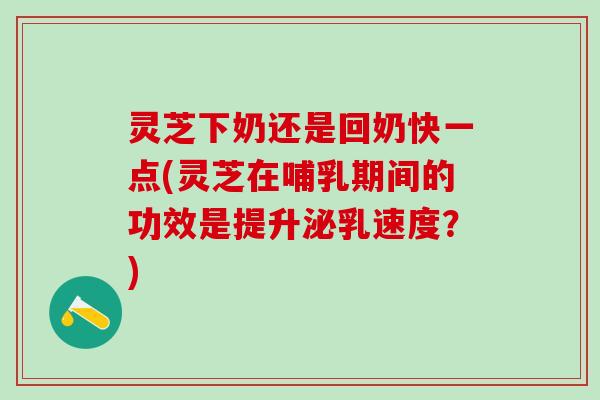 灵芝下奶还是回奶快一点(灵芝在哺乳期间的功效是提升泌乳速度？)