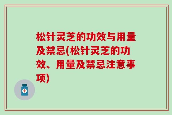 松针灵芝的功效与用量及禁忌(松针灵芝的功效、用量及禁忌注意事项)