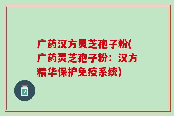 广药汉方灵芝孢子粉(广药灵芝孢子粉：汉方精华保护免疫系统)