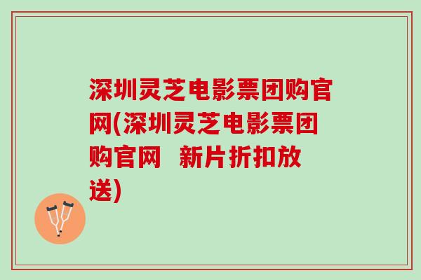 深圳灵芝电影票团购官网(深圳灵芝电影票团购官网  新片折扣放送)