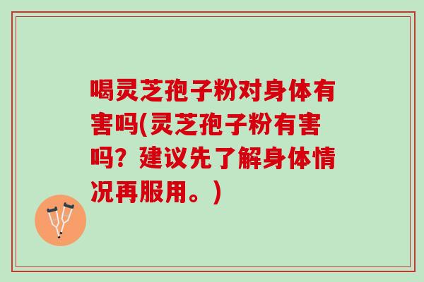 喝灵芝孢子粉对身体有害吗(灵芝孢子粉有害吗？建议先了解身体情况再服用。)