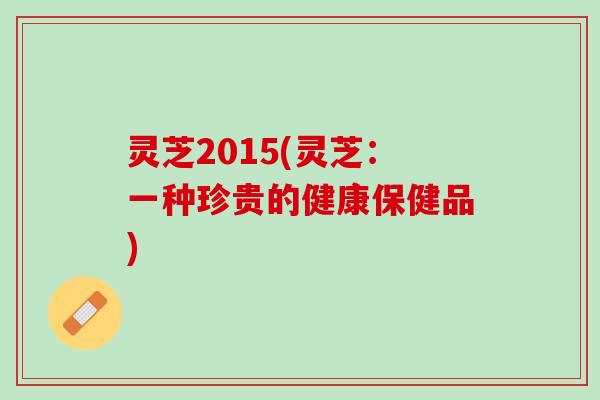 灵芝2015(灵芝：一种珍贵的健康保健品)