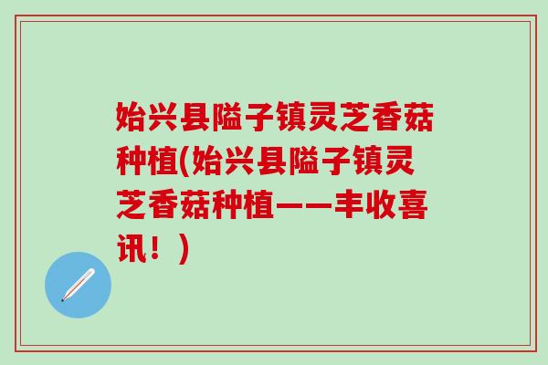 始兴县隘子镇灵芝香菇种植(始兴县隘子镇灵芝香菇种植——丰收喜讯！)