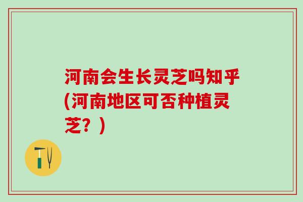 河南会生长灵芝吗知乎(河南地区可否种植灵芝？)