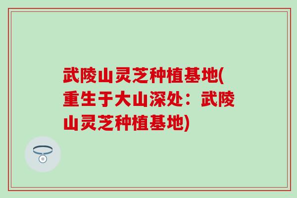武陵山灵芝种植基地(重生于大山深处：武陵山灵芝种植基地)