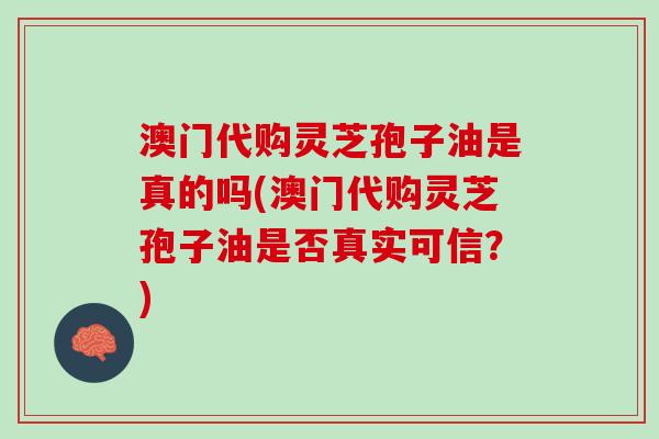 澳门代购灵芝孢子油是真的吗(澳门代购灵芝孢子油是否真实可信？)