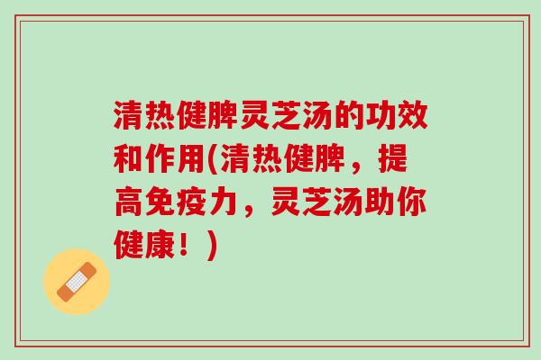 清热健脾灵芝汤的功效和作用(清热健脾，提高免疫力，灵芝汤助你健康！)