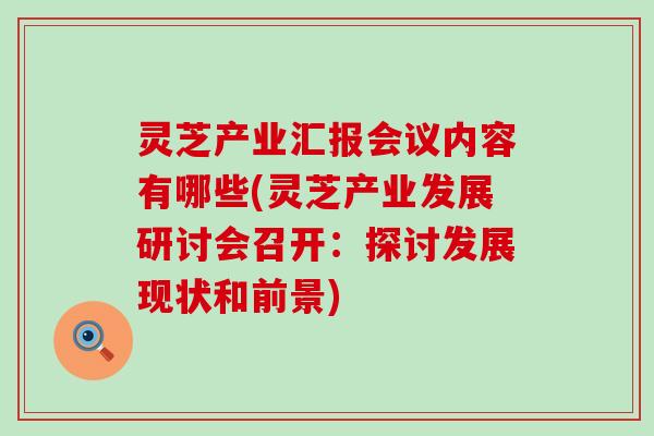 灵芝产业汇报会议内容有哪些(灵芝产业发展研讨会召开：探讨发展现状和前景)