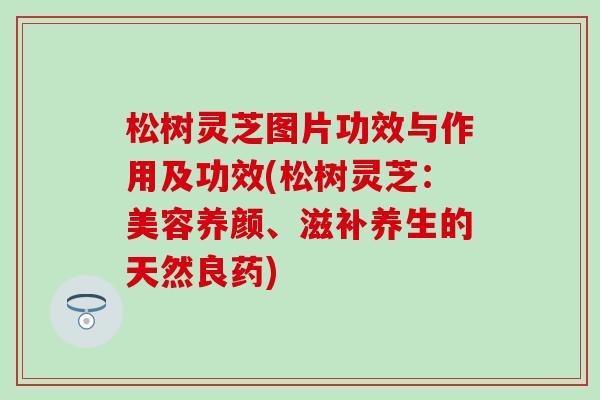 松树灵芝图片功效与作用及功效(松树灵芝：美容养颜、滋补养生的天然良药)