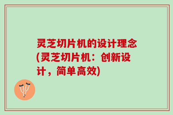 灵芝切片机的设计理念(灵芝切片机：创新设计，简单高效)