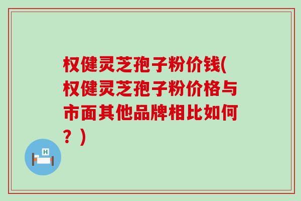 权健灵芝孢子粉价钱(权健灵芝孢子粉价格与市面其他品牌相比如何?) 权健灵芝孢子粉价钱(权健灵芝孢子粉价格与市面其他品牌相比如何?)