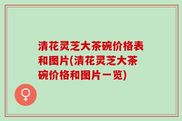 清花灵芝大茶碗价格表和图片(清花灵芝大茶碗价格和图片一览)