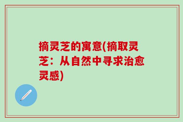 摘灵芝的寓意(摘取灵芝：从自然中寻求治愈灵感)