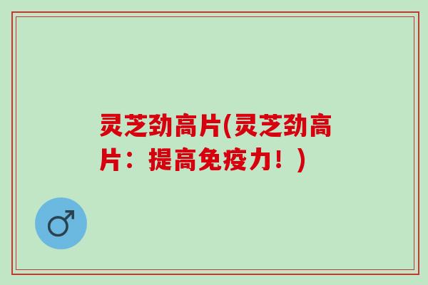 灵芝劲高片(灵芝劲高片：提高免疫力！)