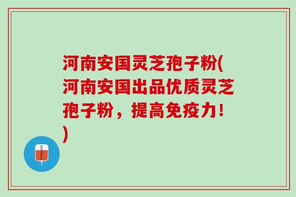 河南安国灵芝孢子粉(河南安国出品优质灵芝孢子粉，提高免疫力！)