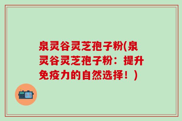 泉灵谷灵芝孢子粉(泉灵谷灵芝孢子粉：提升免疫力的自然选择！)